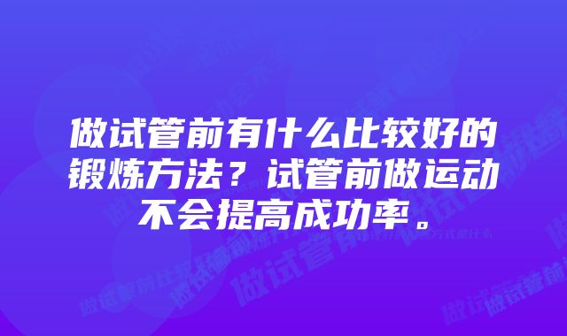 做试管前有什么比较好的锻炼方法？试管前做运动不会提高成功率。