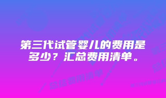 第三代试管婴儿的费用是多少？汇总费用清单。