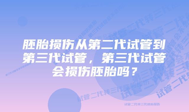 胚胎损伤从第二代试管到第三代试管，第三代试管会损伤胚胎吗？