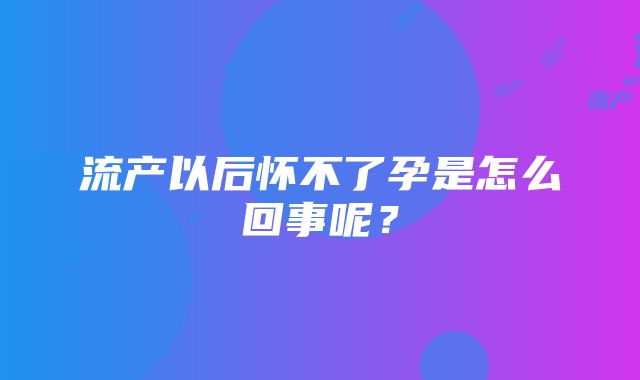 流产以后怀不了孕是怎么回事呢？