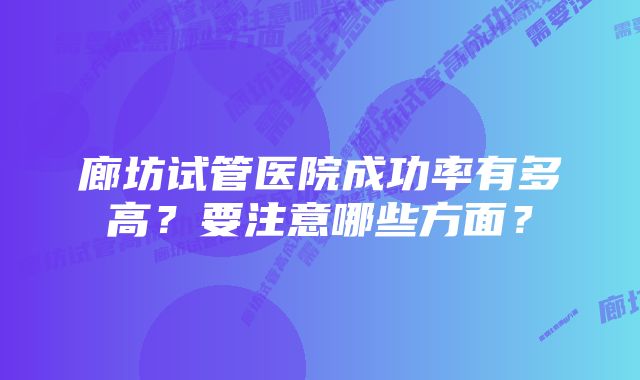 廊坊试管医院成功率有多高？要注意哪些方面？