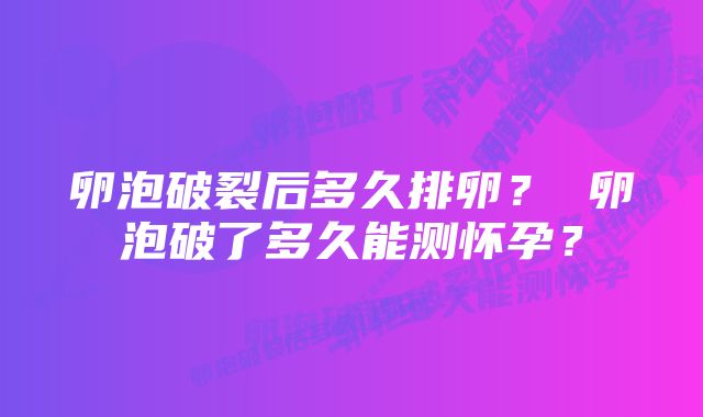 卵泡破裂后多久排卵？ 卵泡破了多久能测怀孕？