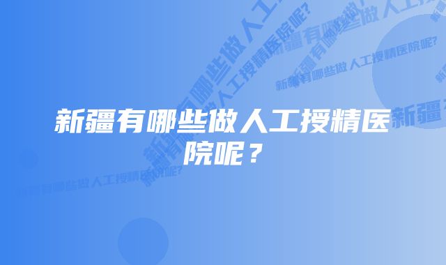 新疆有哪些做人工授精医院呢？