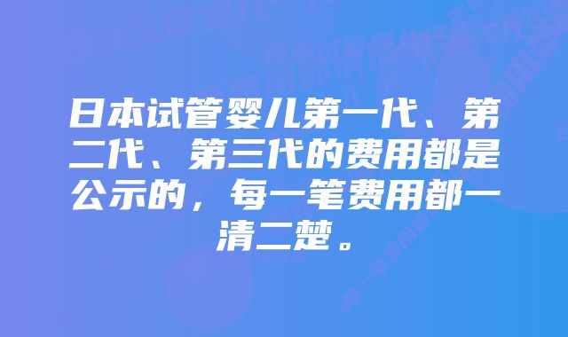 日本试管婴儿第一代、第二代、第三代的费用都是公示的，每一笔费用都一清二楚。