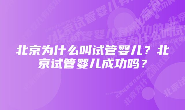 北京为什么叫试管婴儿？北京试管婴儿成功吗？