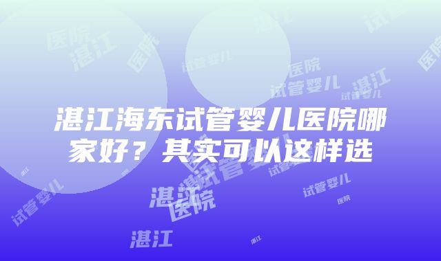 湛江海东试管婴儿医院哪家好？其实可以这样选