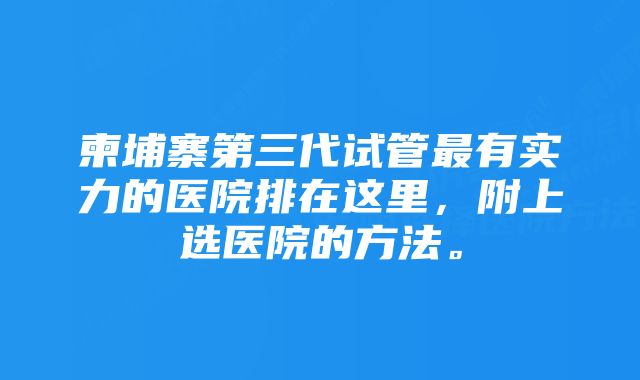 柬埔寨第三代试管最有实力的医院排在这里，附上选医院的方法。