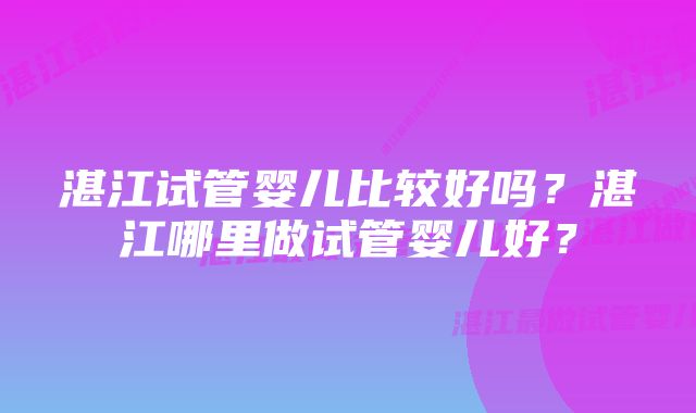 湛江试管婴儿比较好吗？湛江哪里做试管婴儿好？