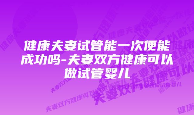 健康夫妻试管能一次便能成功吗-夫妻双方健康可以做试管婴儿