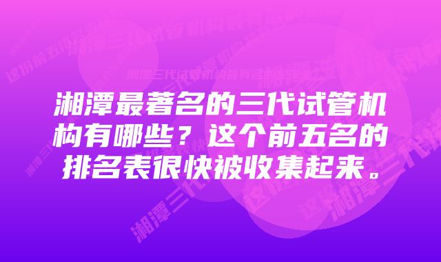 湘潭最著名的三代试管机构有哪些？这个前五名的排名表很快被收集起来。