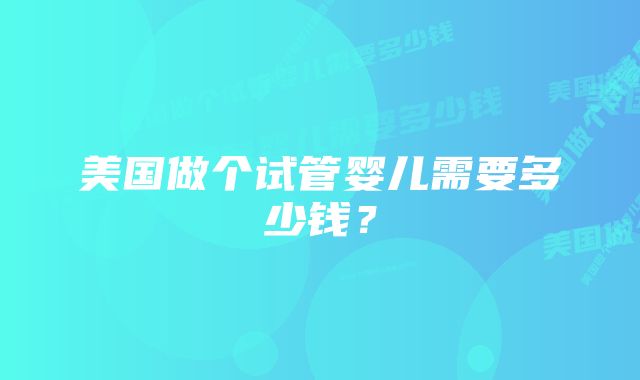 美国做个试管婴儿需要多少钱？