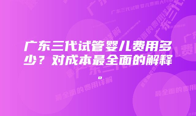 广东三代试管婴儿费用多少？对成本最全面的解释。