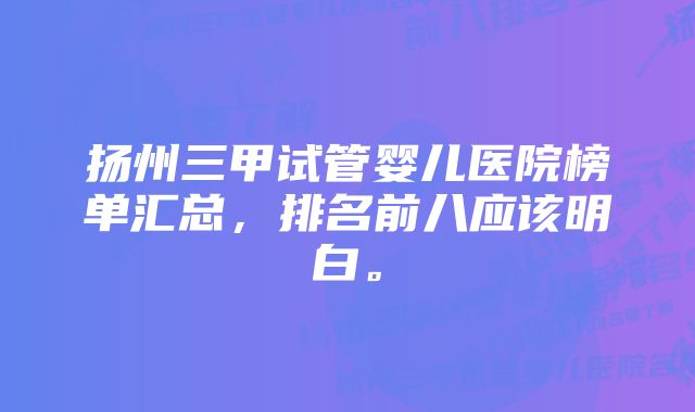 扬州三甲试管婴儿医院榜单汇总，排名前八应该明白。