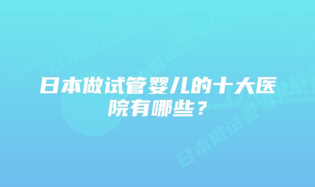 日本做试管婴儿的十大医院有哪些？