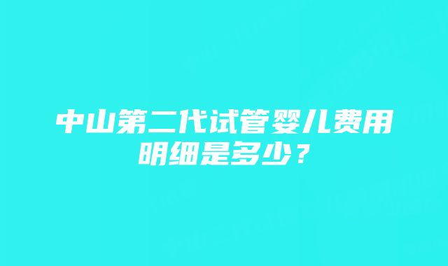 中山第二代试管婴儿费用明细是多少？