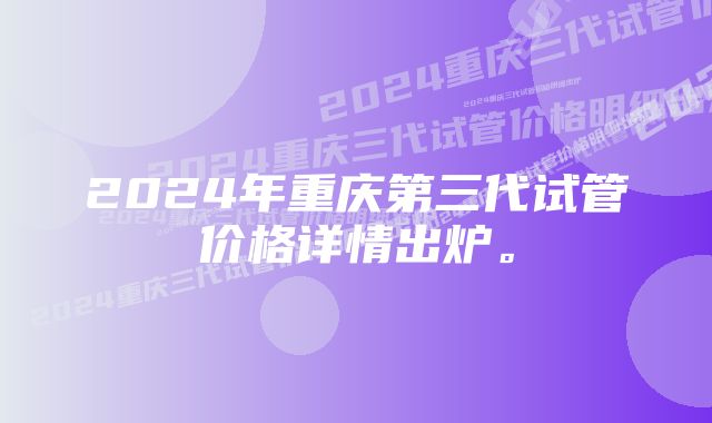 2024年重庆第三代试管价格详情出炉。