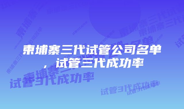 柬埔寨三代试管公司名单，试管三代成功率