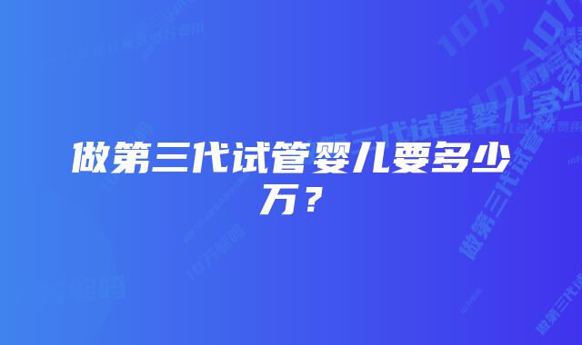 做第三代试管婴儿要多少万？