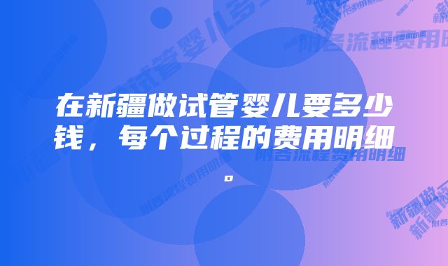 在新疆做试管婴儿要多少钱，每个过程的费用明细。