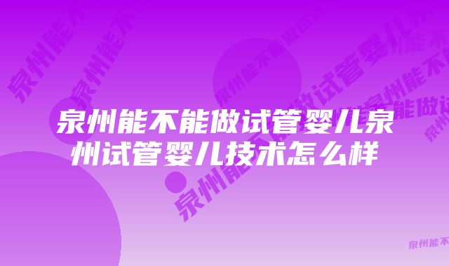 泉州能不能做试管婴儿泉州试管婴儿技术怎么样