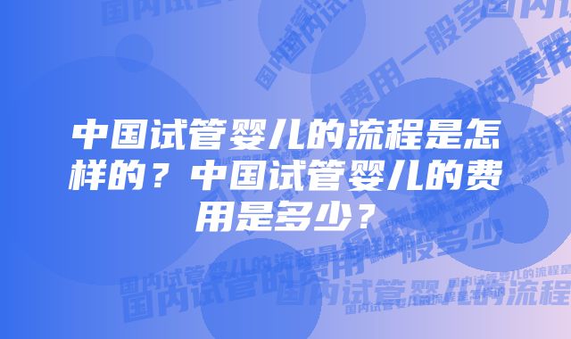 中国试管婴儿的流程是怎样的？中国试管婴儿的费用是多少？