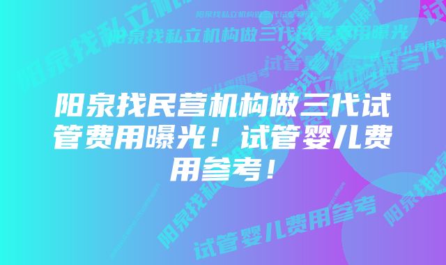 阳泉找民营机构做三代试管费用曝光！试管婴儿费用参考！