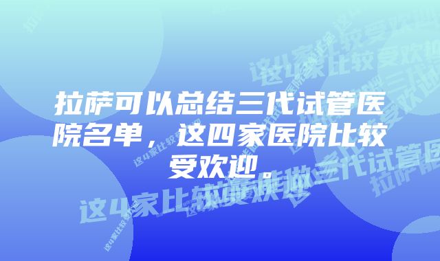 拉萨可以总结三代试管医院名单，这四家医院比较受欢迎。