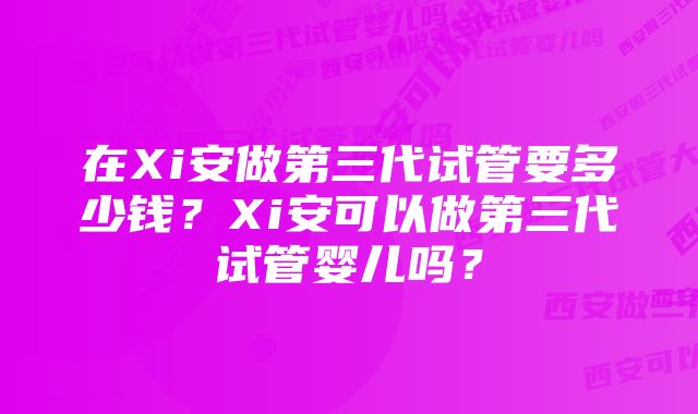 在Xi安做第三代试管要多少钱？Xi安可以做第三代试管婴儿吗？