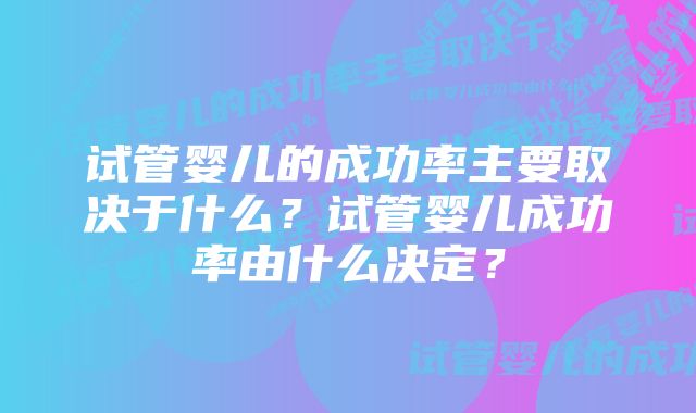 试管婴儿的成功率主要取决于什么？试管婴儿成功率由什么决定？