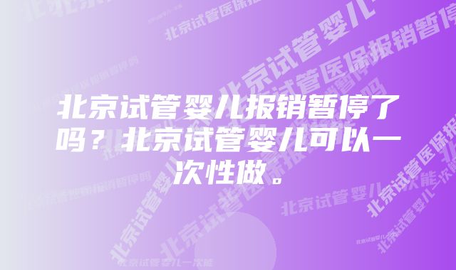 北京试管婴儿报销暂停了吗？北京试管婴儿可以一次性做。