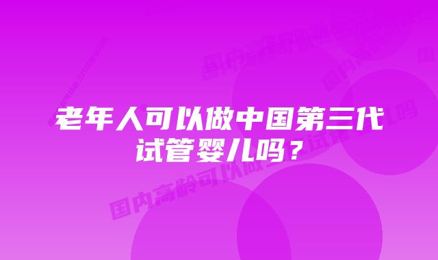 老年人可以做中国第三代试管婴儿吗？