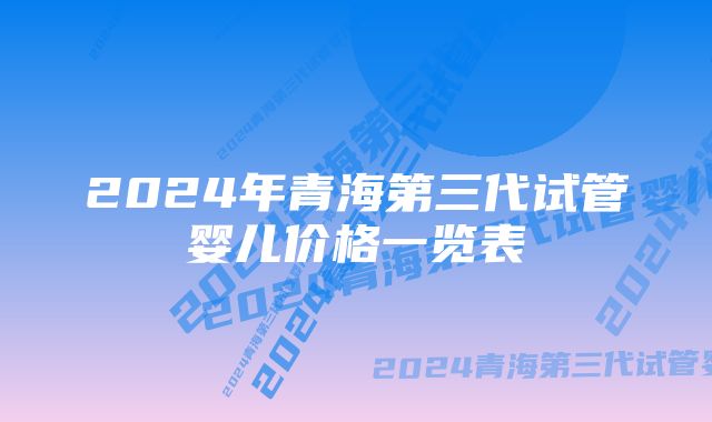 2024年青海第三代试管婴儿价格一览表