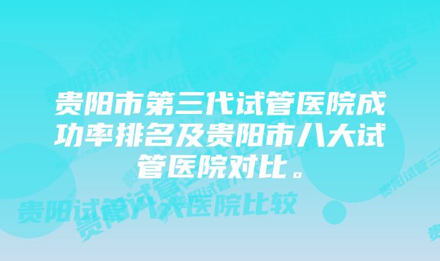 贵阳市第三代试管医院成功率排名及贵阳市八大试管医院对比。