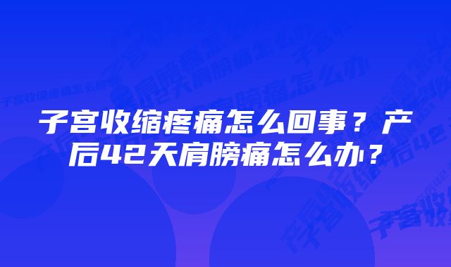 子宫收缩疼痛怎么回事？产后42天肩膀痛怎么办？