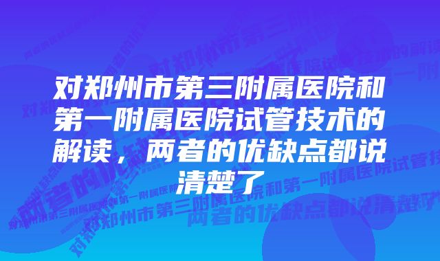 对郑州市第三附属医院和第一附属医院试管技术的解读，两者的优缺点都说清楚了