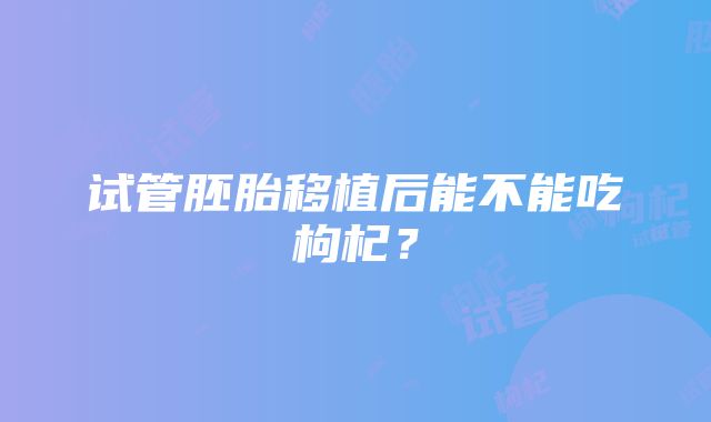 试管胚胎移植后能不能吃枸杞？