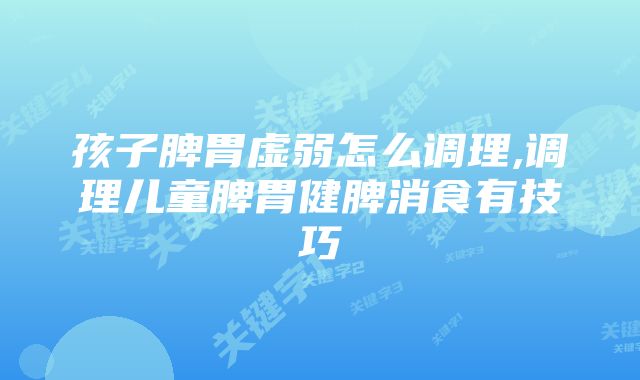 孩子脾胃虚弱怎么调理,调理儿童脾胃健脾消食有技巧