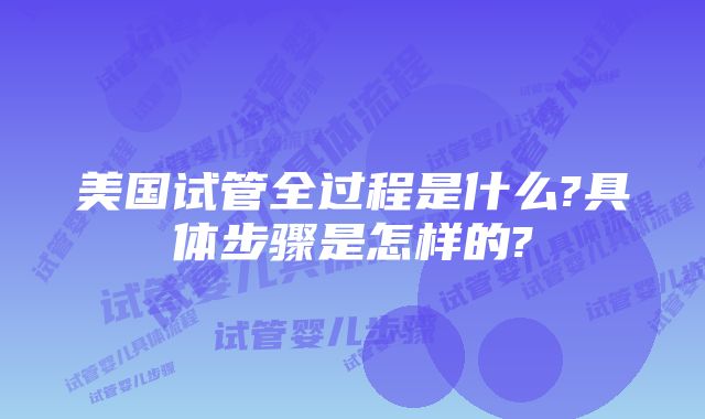 美国试管全过程是什么?具体步骤是怎样的?