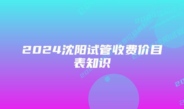 2024沈阳试管收费价目表知识