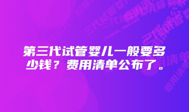 第三代试管婴儿一般要多少钱？费用清单公布了。