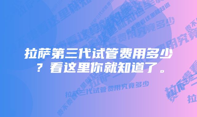 拉萨第三代试管费用多少？看这里你就知道了。