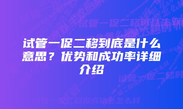 试管一促二移到底是什么意思？优势和成功率详细介绍