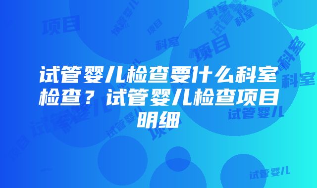 试管婴儿检查要什么科室检查？试管婴儿检查项目明细