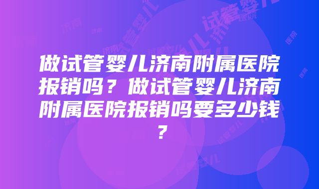 做试管婴儿济南附属医院报销吗？做试管婴儿济南附属医院报销吗要多少钱？