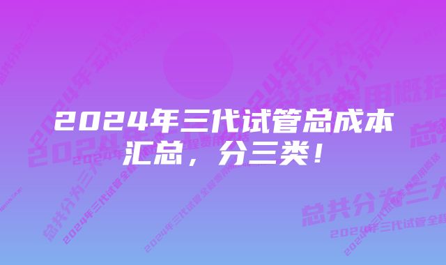 2024年三代试管总成本汇总，分三类！