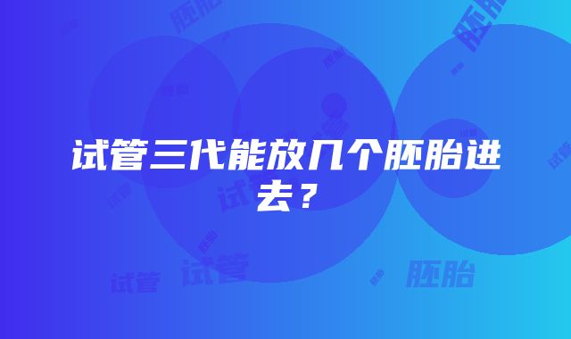 试管三代能放几个胚胎进去？