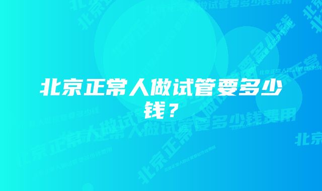 北京正常人做试管要多少钱？