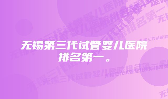 无锡第三代试管婴儿医院排名第一。