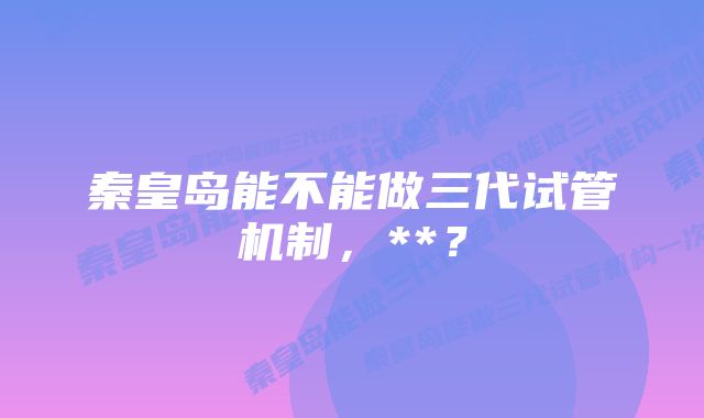 秦皇岛能不能做三代试管机制，**？