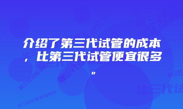 介绍了第三代试管的成本，比第三代试管便宜很多。